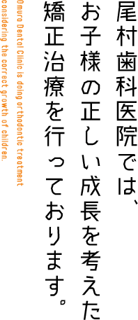尾村歯科医院では、お子様の正しい成長を考えた矯正治療を行っております。 Omura Dental Clinic is doing orthodontic treatment considering the correct growth of children.