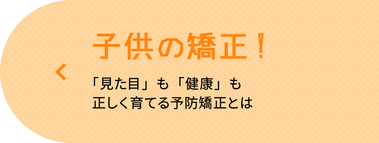 子供の矯正! 「見た目」も「健康」も正しく育てる予防矯正とは