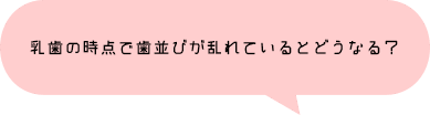 乳歯の時点で歯並びが乱れているとどうなる？