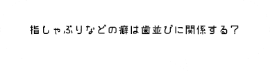 指しゃぶりなどの癖は歯並びに関係する？