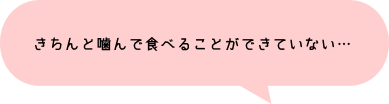 きちんと噛んで食べることができていない…